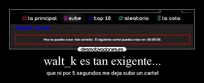 walt_k es tan exigente... - que ni por 5 segundos me deja subir un cartel
