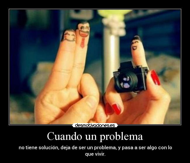 Cuando un problema - no tiene solución, deja de ser un problema, y pasa a ser algo con lo que vivir.