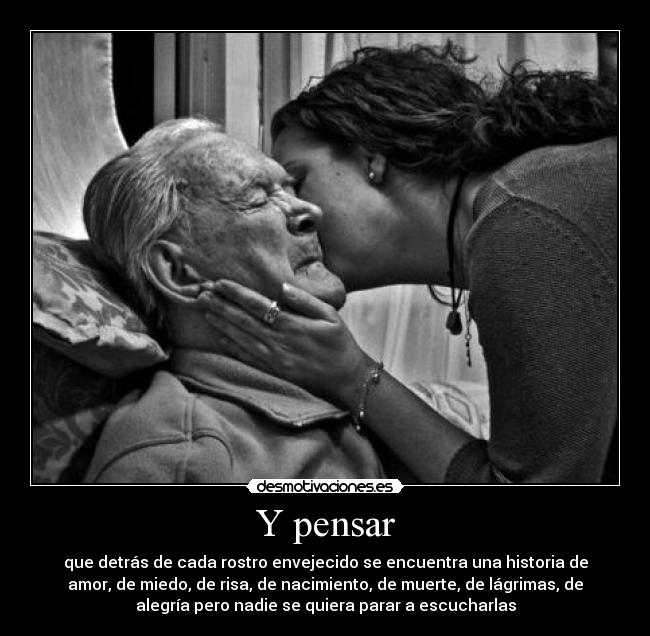 Y pensar - que detrás de cada rostro envejecido se encuentra una historia de
amor, de miedo, de risa, de nacimiento, de muerte, de lágrimas, de
alegría pero nadie se quiera parar a escucharlas