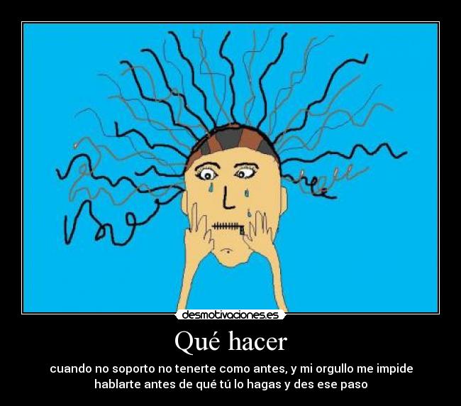 Qué hacer - cuando no soporto no tenerte como antes, y mi orgullo me impide
hablarte antes de qué tú lo hagas y des ese paso