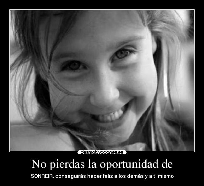 No pierdas la oportunidad de - SONREIR, conseguirás hacer feliz a los demás y a ti mismo