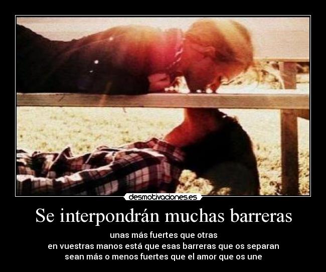 Se interpondrán muchas barreras - unas más fuertes que otras
en vuestras manos está que esas barreras que os separan
sean más o menos fuertes que el amor que os une