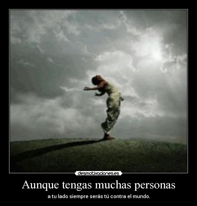 Aunque tengas muchas personas - a tu lado siempre serás tú contra el mundo.