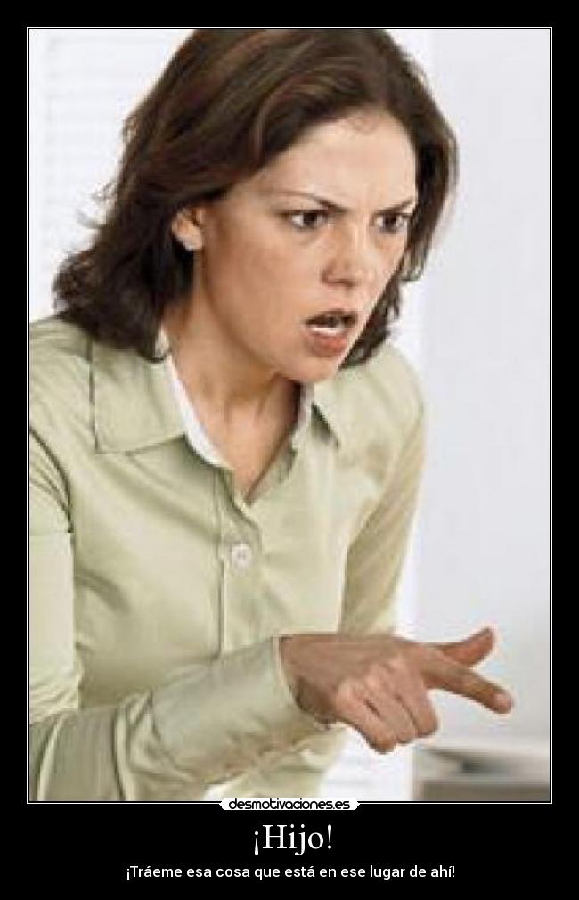 ¡Hijo! - ¡Tráeme esa cosa que está en ese lugar de ahí!