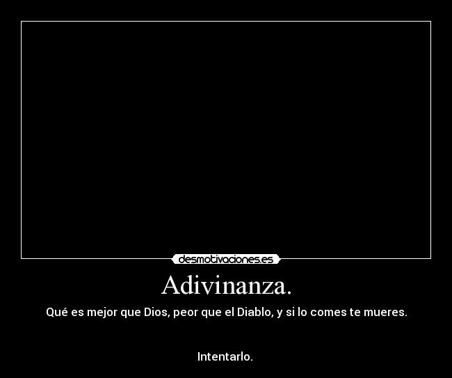 Adivinanza. - Qué es mejor que Dios, peor que el Diablo, y si lo comes te mueres.
Intentarlo.