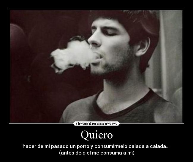 Quiero - hacer de mi pasado un porro y consumirmelo calada a calada...
(antes de q el me consuma a mi)