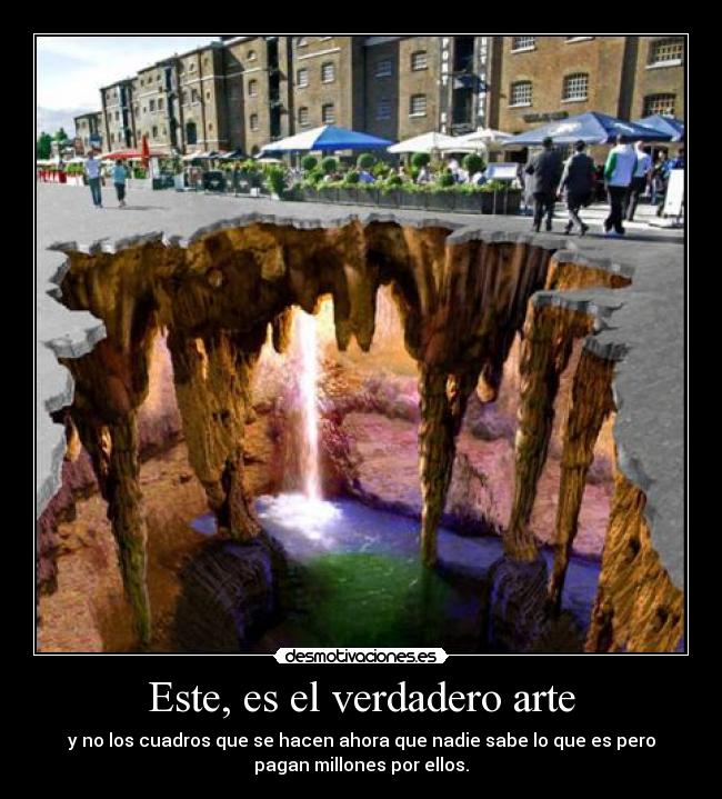 Este, es el verdadero arte - y no los cuadros que se hacen ahora que nadie sabe lo que es pero
pagan millones por ellos.