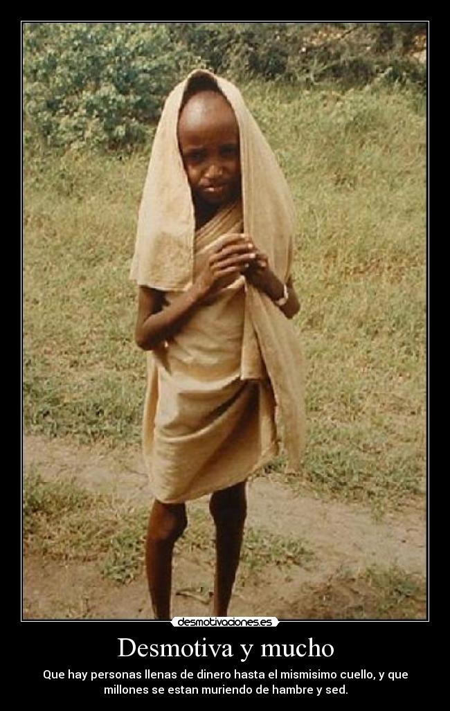 Desmotiva y mucho - Que hay personas llenas de dinero hasta el mismisimo cuello, y que
millones se estan muriendo de hambre y sed.