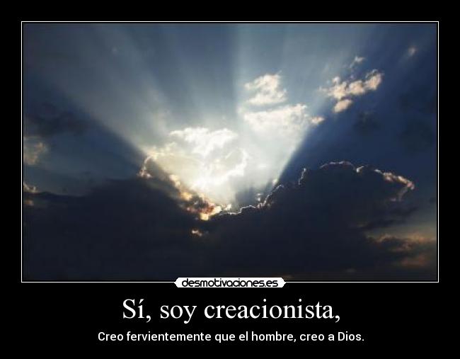 Sí, soy creacionista, - Creo fervientemente que el hombre, creo a Dios.