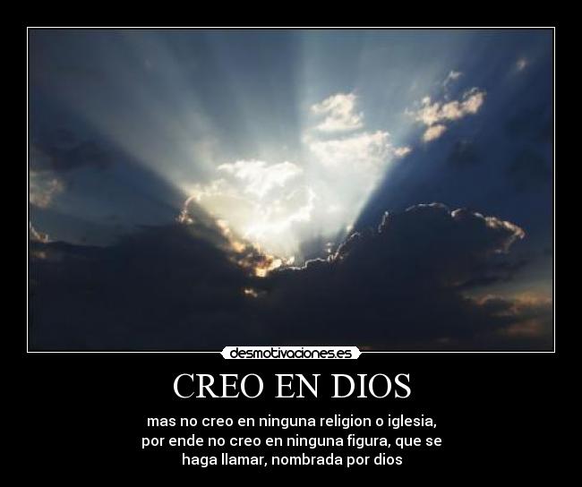 CREO EN DIOS - mas no creo en ninguna religion o iglesia,
por ende no creo en ninguna figura, que se
haga llamar, nombrada por dios