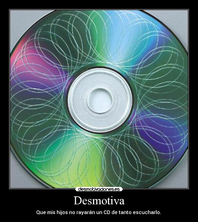Desmotiva - Que mis hijos no rayarán un CD de tanto escucharlo.