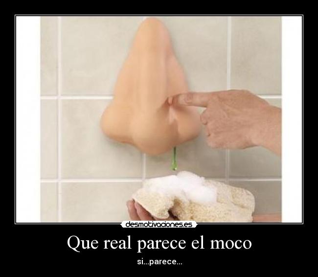 Que real parece el moco - si...parece...