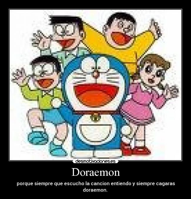 Doraemon - porque siempre que escucho la cancion entiendo y siempre cagaras doraemon.