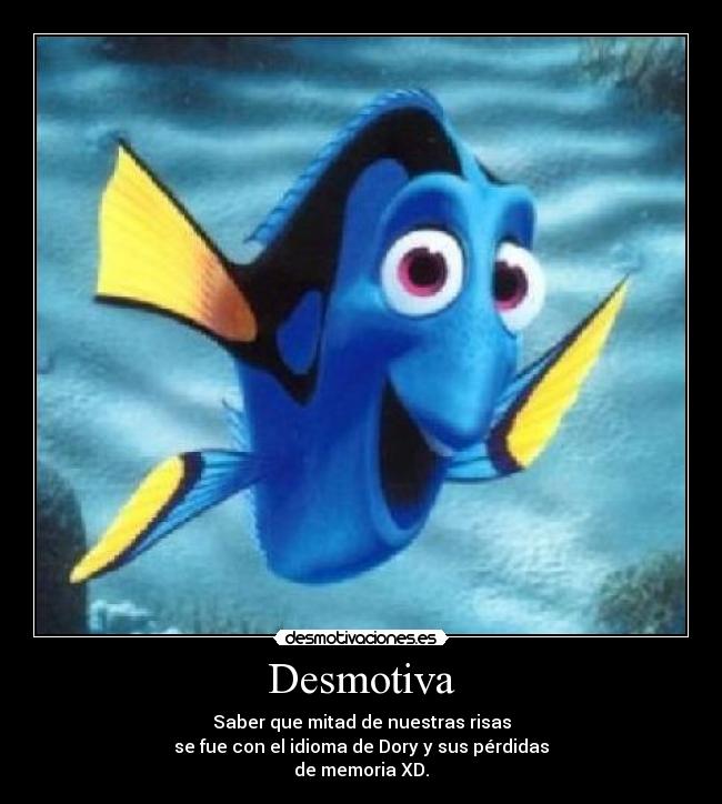 Desmotiva - Saber que mitad de nuestras risas
se fue con el idioma de Dory y sus pérdidas
de memoria XD.