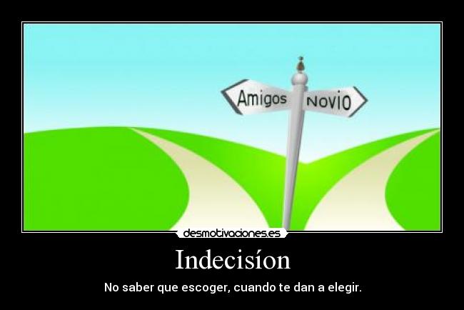 Indecisíon - No saber que escoger, cuando te dan a elegir.