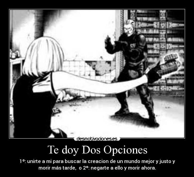 Te doy Dos Opciones - 1º: unirte a mi para buscar la creacion de un mundo mejor y justo y
morir más tarde, o 2º: negarte a ello y morir ahora.