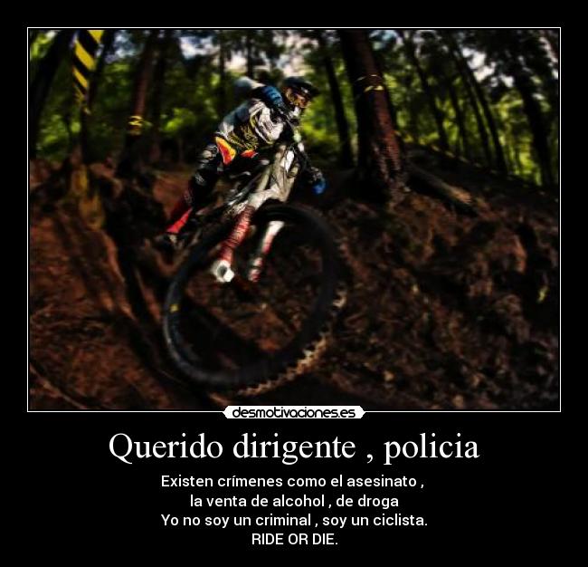 Querido dirigente , policia - Existen crímenes como el asesinato ,
la venta de alcohol , de droga
Yo no soy un criminal , soy un ciclista.
RIDE OR DIE.