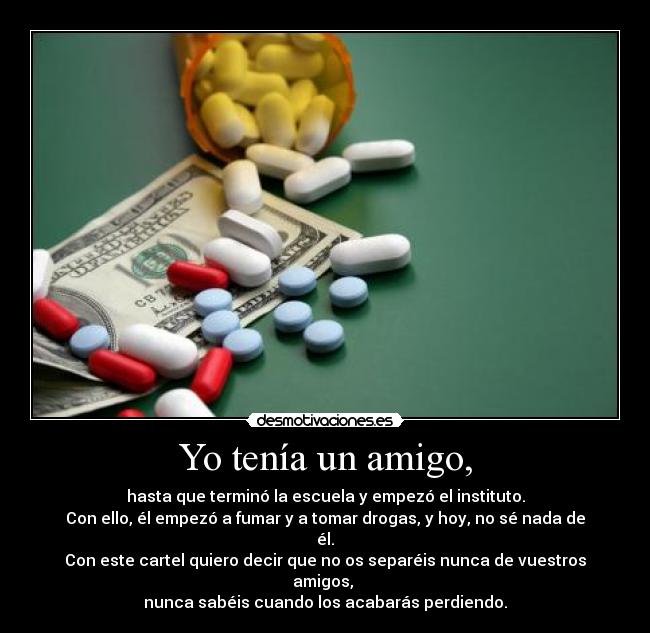 Yo tenía un amigo, - hasta que terminó la escuela y empezó el instituto.
Con ello, él empezó a fumar y a tomar drogas, y hoy, no sé nada de él.
Con este cartel quiero decir que no os separéis nunca de vuestros amigos, 
nunca sabéis cuando los acabarás perdiendo.