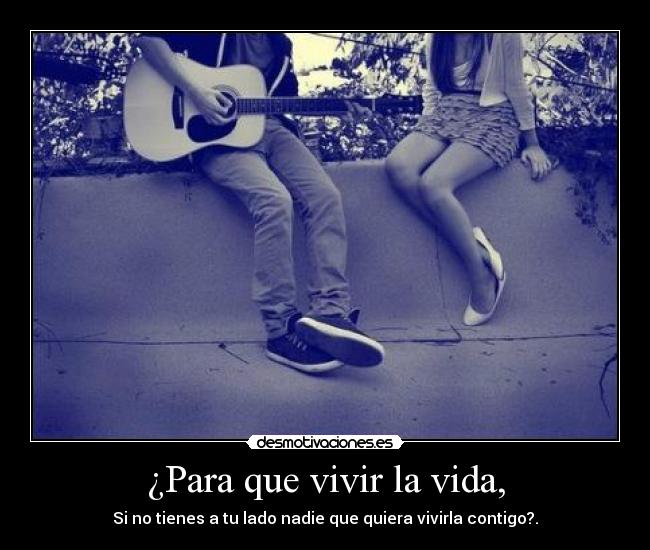 ¿Para que vivir la vida, -