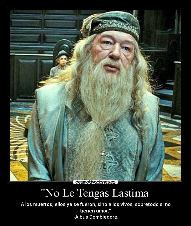 No Le Tengas Lastima  - A los muertos, ellos ya se fueron, sino a los vivos, sobretodo si no tienen amor.
-Albus Dombledore.