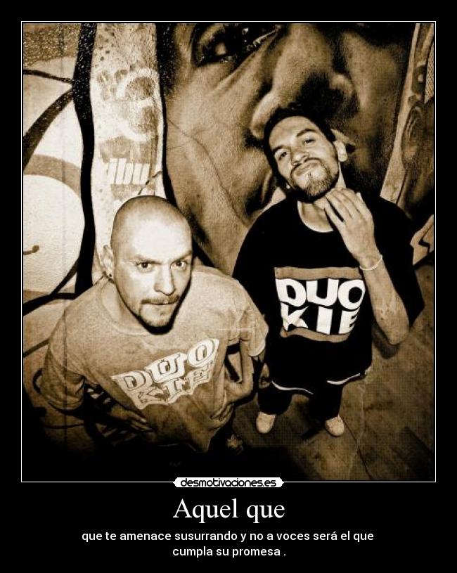 Aquel que - que te amenace susurrando y no a voces será el que
cumpla su promesa .