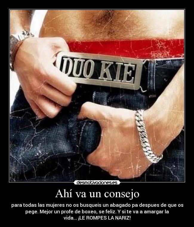 Ahí va un consejo - para todas las mujeres no os busqueis un abagado pa despues de que os
pege. Mejor un profe de boxeo, se feliz. Y si te va a amargar la
vida... ¡LE ROMPES LA NARIZ!