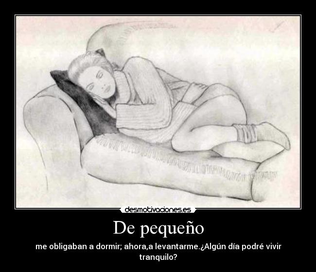 De pequeño - me obligaban a dormir; ahora,a levantarme.¿Algún día podré vivir tranquilo?