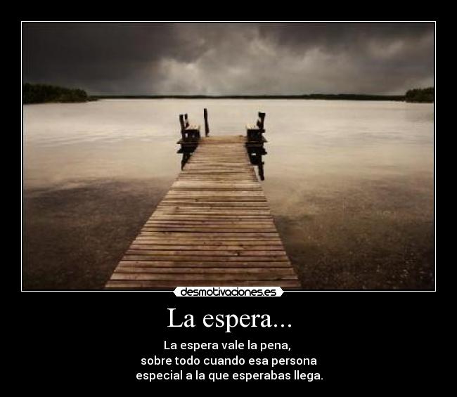 La espera... - La espera vale la pena,
sobre todo cuando esa persona
especial a la que esperabas llega.
