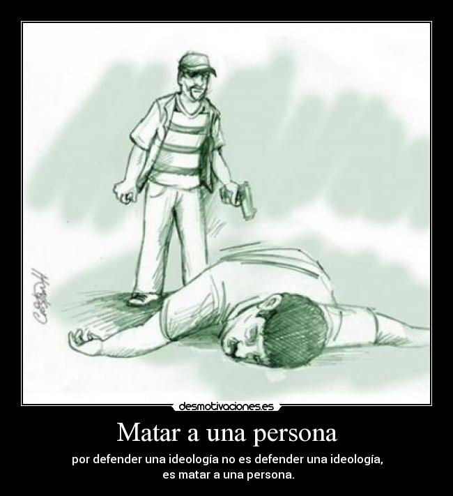 Matar a una persona - por defender una ideología no es defender una ideología,
 es matar a una persona.