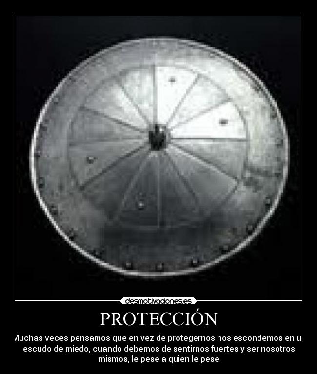 PROTECCIÓN - Muchas veces pensamos que en vez de protegernos nos escondemos en un
escudo de miedo, cuando debemos de sentirnos fuertes y ser nosotros
mismos, le pese a quien le pese
