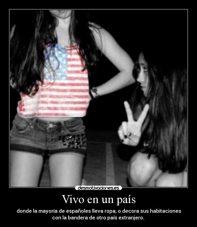 Vivo en un país - donde la mayoría de españoles lleva ropa, o decora sus habitaciones
con la bandera de otro país extranjero.
