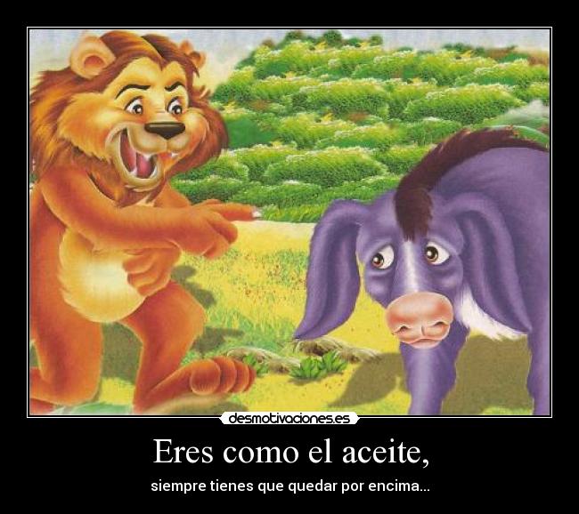 Eres como el aceite, - siempre tienes que quedar por encima...