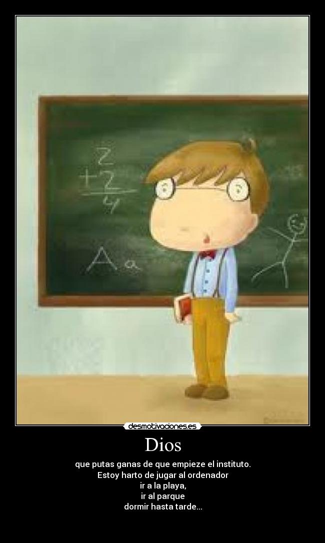 Dios - que putas ganas de que empieze el instituto.
Estoy harto de jugar al ordenador
ir a la playa,
ir al parque
dormir hasta tarde...

