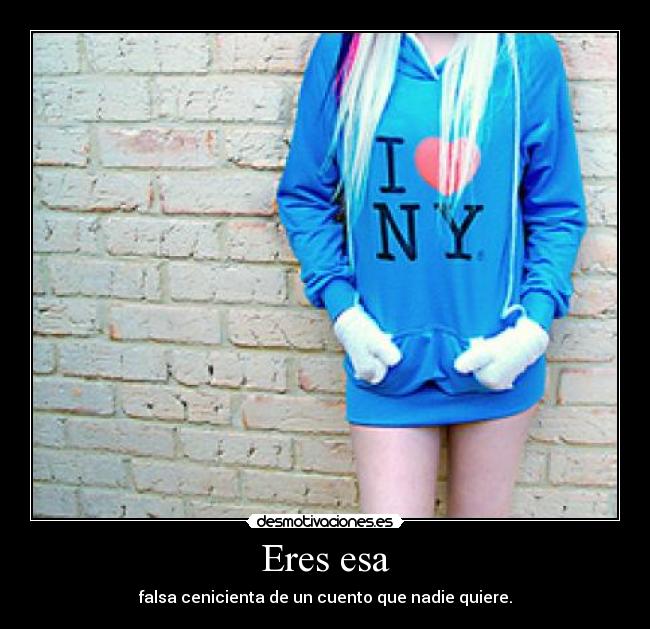 Eres esa - falsa cenicienta de un cuento que nadie quiere.