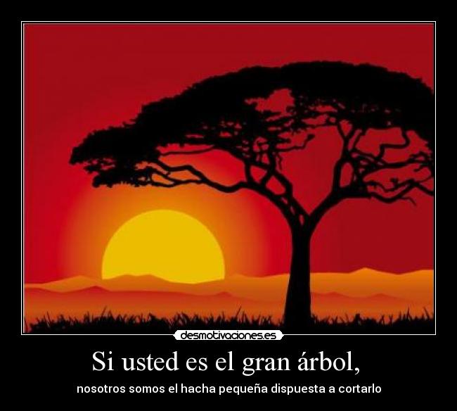 Si usted es el gran árbol, - nosotros somos el hacha pequeña dispuesta a cortarlo