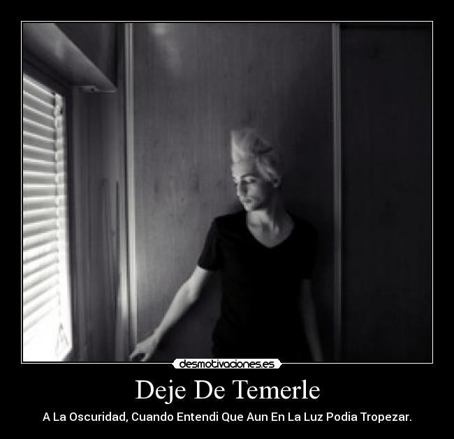 Deje De Temerle - A La Oscuridad, Cuando Entendi Que Aun En La Luz Podia Tropezar.