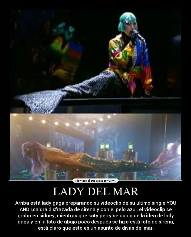 LADY DEL MAR - Arriba está lady gaga preparando su videoclip de su ultimo single YOU
AND I,saldrá disfrazada de sirena y con el pelo azul, el videoclip se
grabó en sidney, mientras que katy perry se copió de la idea de lady
gaga y en la foto de abajo poco después se hizo está foto de sirena,
está claro que esto es un asunto de divas del mar.