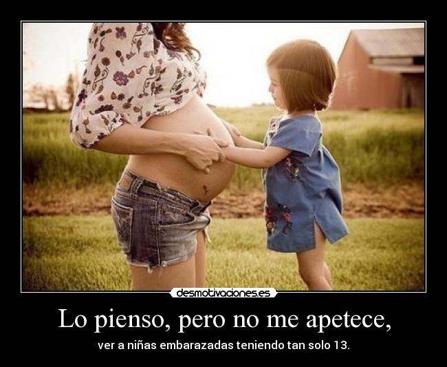 Lo pienso, pero no me apetece, - ver a niñas embarazadas teniendo tan solo 13.