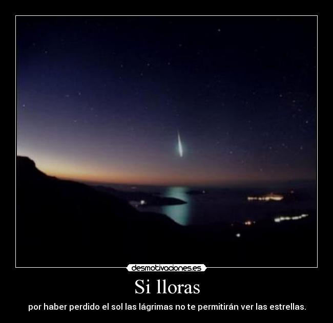 Si lloras - por haber perdido el sol las lágrimas no te permitirán ver las estrellas.