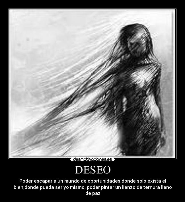 DESEO - Poder escapar a un mundo de oportunidades,donde solo exista el
bien,donde pueda ser yo mismo, poder pintar un lienzo de ternura lleno
de paz