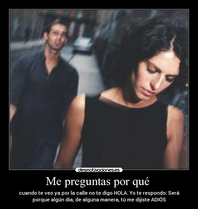 Me preguntas por qué - cuando te veo ya por la calle no te digo HOLA. Yo te respondo: Será
porque algún día, de alguna manera, tú me dijiste ADIÓS