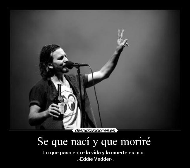 Se que nací y que moriré - Lo que pasa entre la vida y la muerte es mío.
.-Eddie Vedder-.