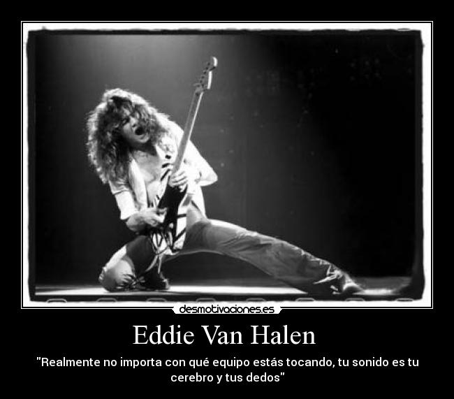 Eddie Van Halen  - Realmente no importa con qué equipo estás tocando, tu sonido es tu
cerebro y tus dedos