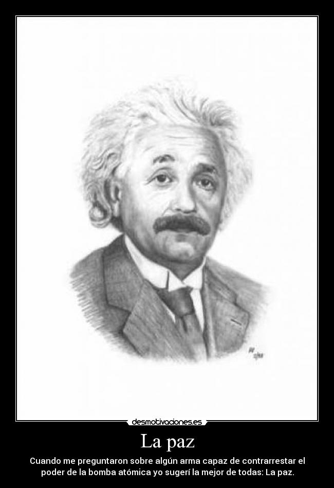 La paz - Cuando me preguntaron sobre algún arma capaz de contrarrestar el
poder de la bomba atómica yo sugerí la mejor de todas: La paz.