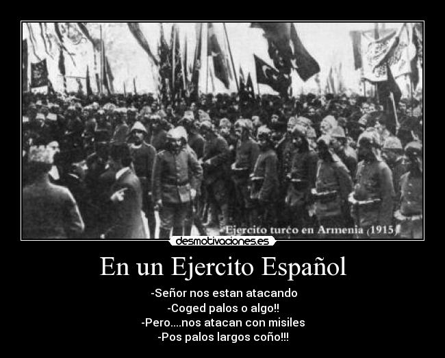 En un Ejercito Español - -Señor nos estan atacando
-Coged palos o algo!!
-Pero....nos atacan con misiles
-Pos palos largos coño!!!