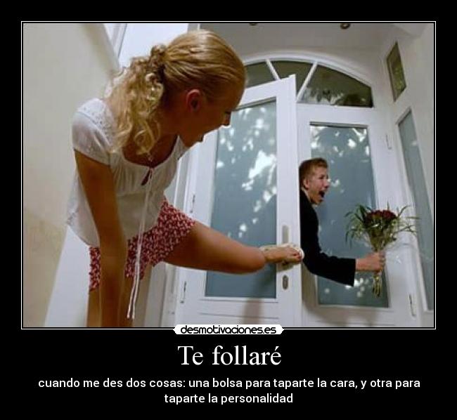 Te follaré - cuando me des dos cosas: una bolsa para taparte la cara, y otra para
taparte la personalidad