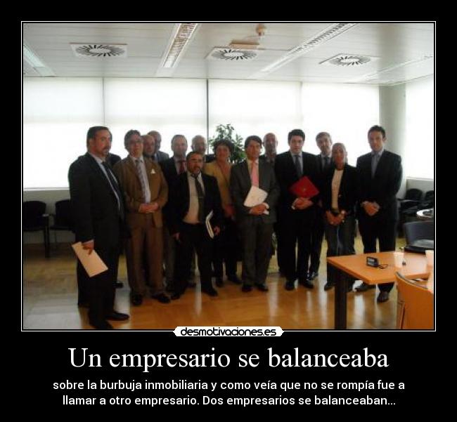 Un empresario se balanceaba - sobre la burbuja inmobiliaria y como veía que no se rompía fue a
llamar a otro empresario. Dos empresarios se balanceaban...