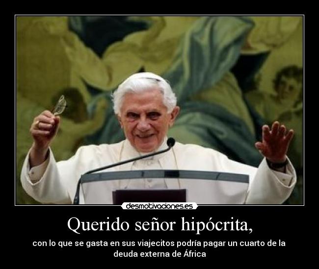Querido señor hipócrita, - con lo que se gasta en sus viajecitos podría pagar un cuarto de la
deuda externa de África