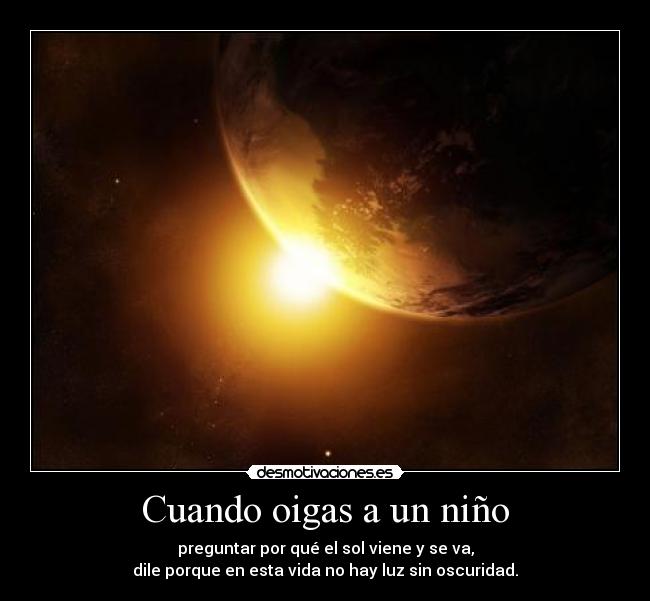 Cuando oigas a un niño - preguntar por qué el sol viene y se va,
dile porque en esta vida no hay luz sin oscuridad.