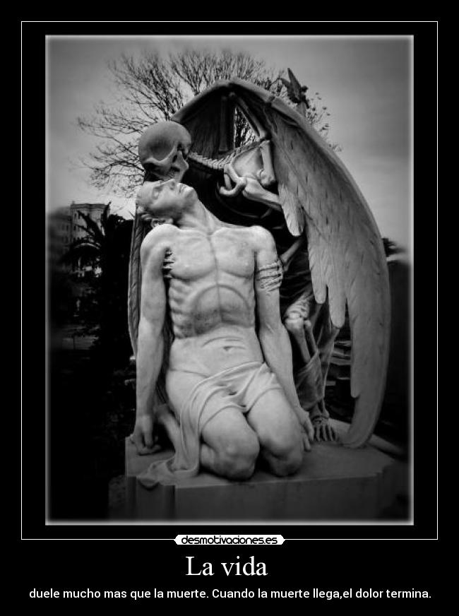 La vida - duele mucho mas que la muerte. Cuando la muerte llega,el dolor termina.